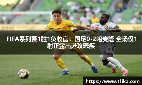 FIFA系列赛1胜1负收官！国足0-2喀麦隆 全场仅1射正露出进攻恶疾